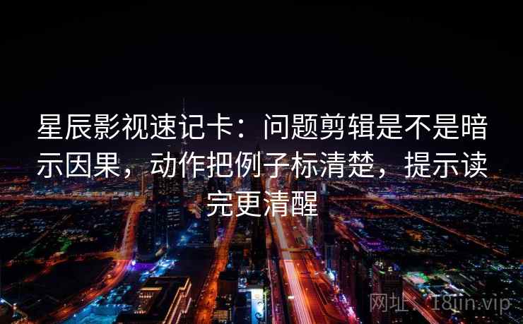 星辰影视速记卡：问题剪辑是不是暗示因果，动作把例子标清楚，提示读完更清醒