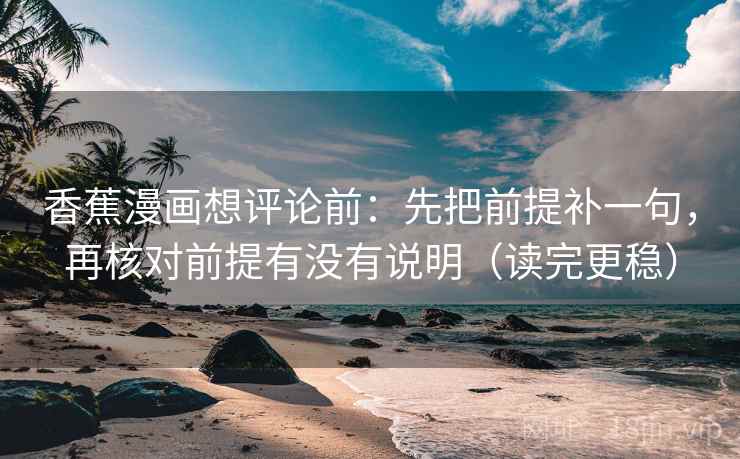 香蕉漫画想评论前：先把前提补一句，再核对前提有没有说明（读完更稳）