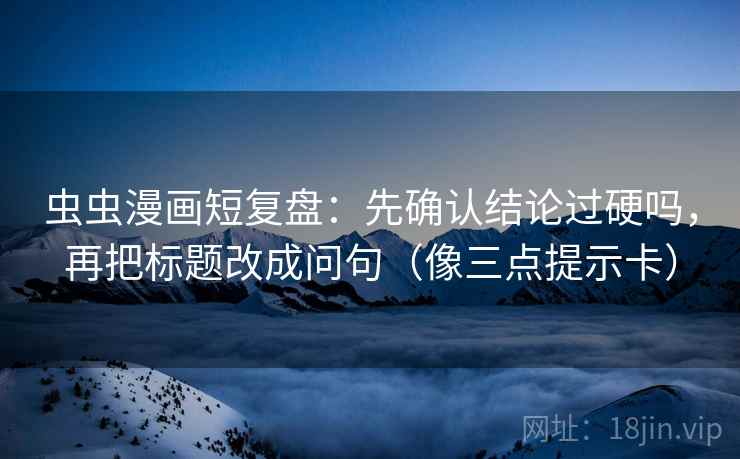 虫虫漫画短复盘：先确认结论过硬吗，再把标题改成问句（像三点提示卡）