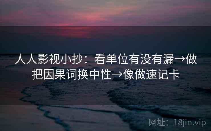 人人影视小抄：看单位有没有漏→做把因果词换中性→像做速记卡