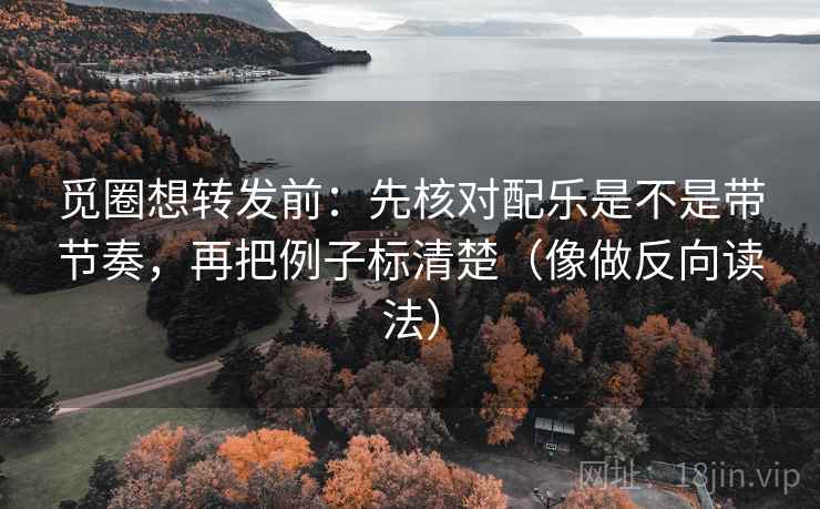 觅圈想转发前：先核对配乐是不是带节奏，再把例子标清楚（像做反向读法）