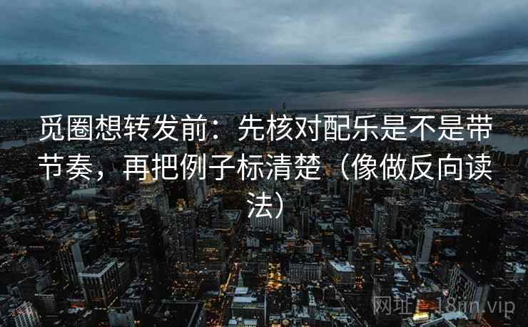 觅圈想转发前：先核对配乐是不是带节奏，再把例子标清楚（像做反向读法）