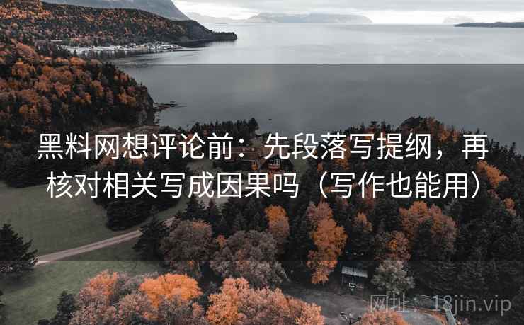 黑料网想评论前：先段落写提纲，再核对相关写成因果吗（写作也能用）