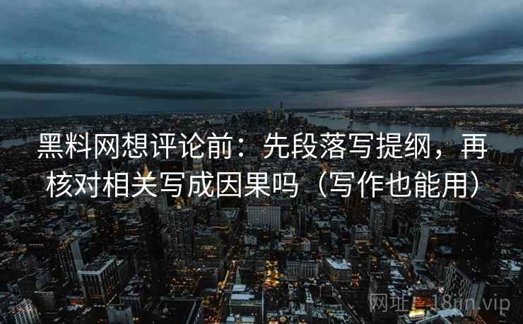 黑料网想评论前：先段落写提纲，再核对相关写成因果吗（写作也能用）