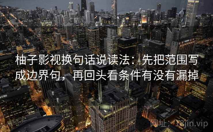 柚子影视换句话说读法：先把范围写成边界句，再回头看条件有没有漏掉