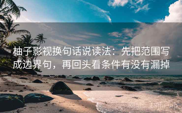 柚子影视换句话说读法：先把范围写成边界句，再回头看条件有没有漏掉
