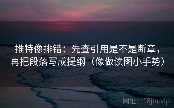 推特像排错：先查引用是不是断章，再把段落写成提纲（像做读图小手势）