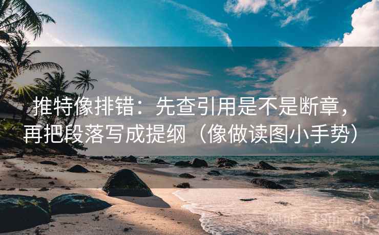 推特像排错：先查引用是不是断章，再把段落写成提纲（像做读图小手势）