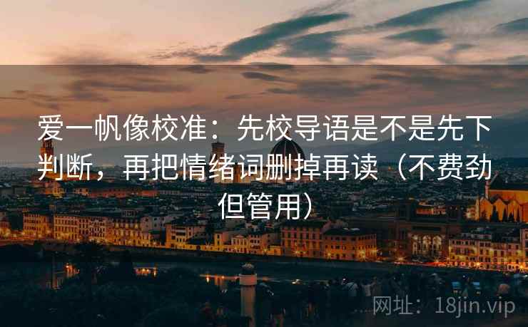 爱一帆像校准：先校导语是不是先下判断，再把情绪词删掉再读（不费劲但管用）