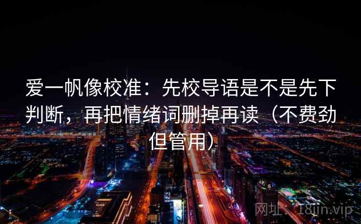 爱一帆像校准：先校导语是不是先下判断，再把情绪词删掉再读（不费劲但管用）
