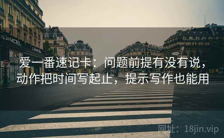 爱一番速记卡：问题前提有没有说，动作把时间写起止，提示写作也能用