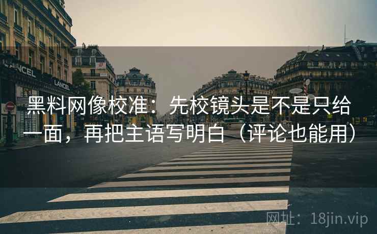 黑料网像校准：先校镜头是不是只给一面，再把主语写明白（评论也能用）