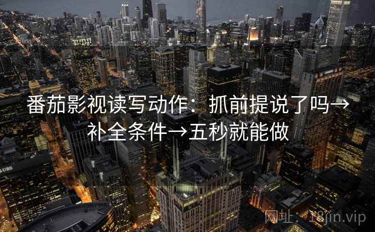 番茄影视读写动作：抓前提说了吗→补全条件→五秒就能做