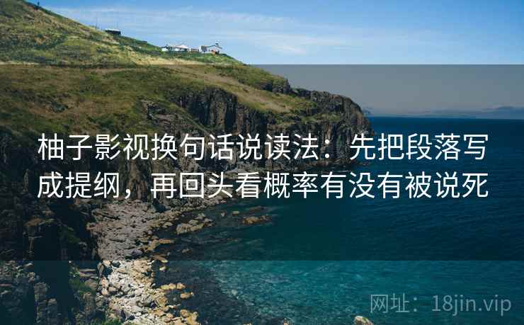 柚子影视换句话说读法：先把段落写成提纲，再回头看概率有没有被说死