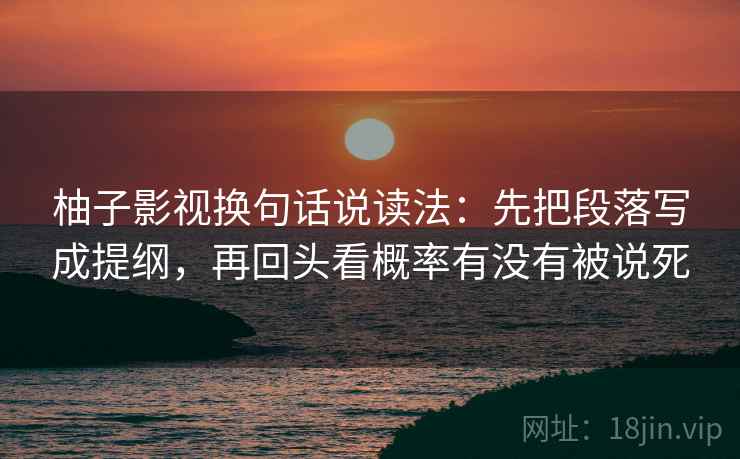 柚子影视换句话说读法：先把段落写成提纲，再回头看概率有没有被说死