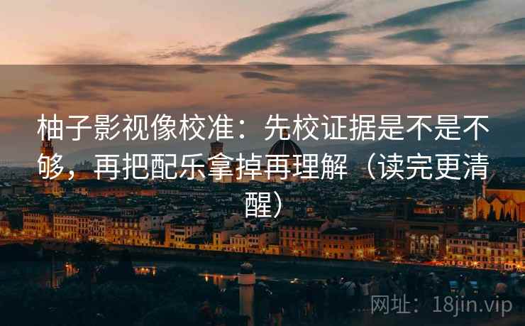 柚子影视像校准：先校证据是不是不够，再把配乐拿掉再理解（读完更清醒）