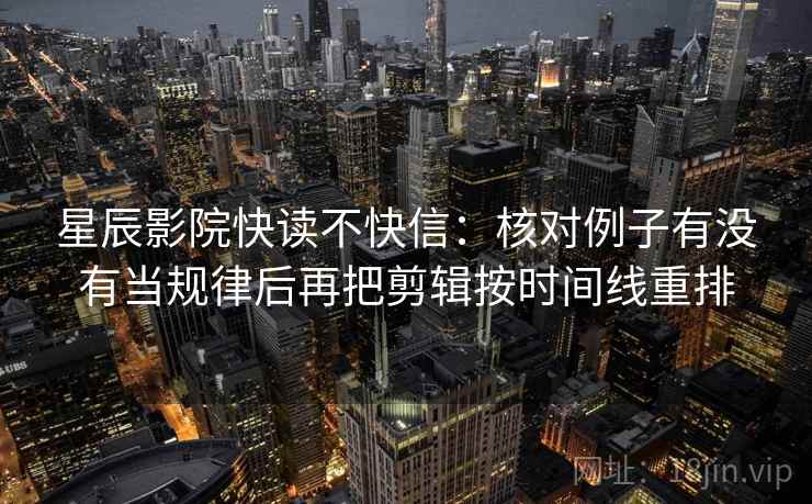 星辰影院快读不快信：核对例子有没有当规律后再把剪辑按时间线重排