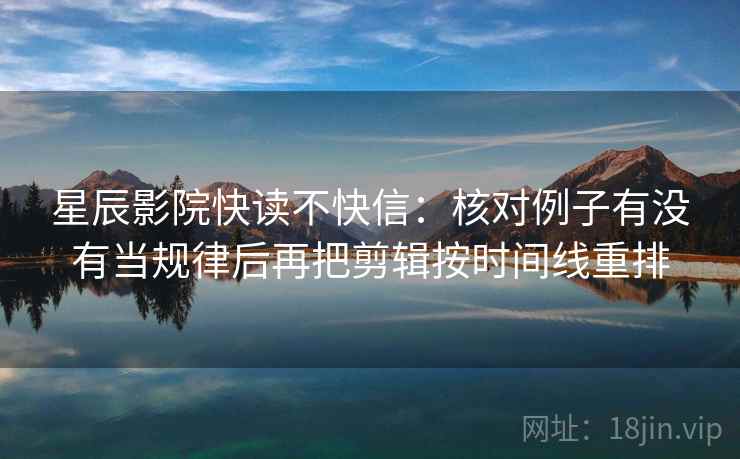星辰影院快读不快信：核对例子有没有当规律后再把剪辑按时间线重排