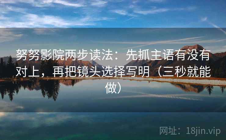 努努影院两步读法：先抓主语有没有对上，再把镜头选择写明（三秒就能做）