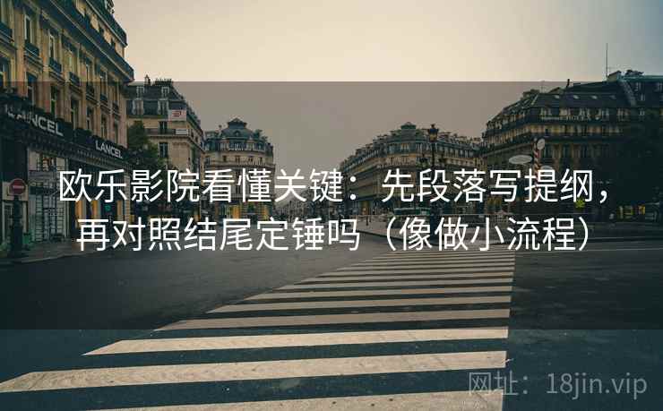 欧乐影院看懂关键：先段落写提纲，再对照结尾定锤吗（像做小流程）