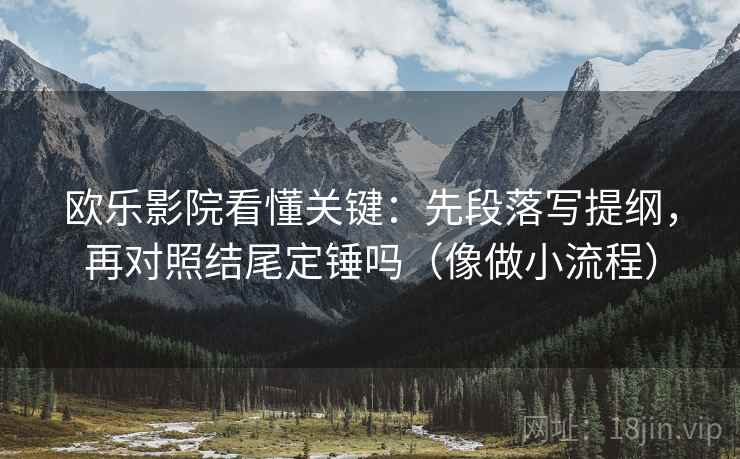 欧乐影院看懂关键：先段落写提纲，再对照结尾定锤吗（像做小流程）
