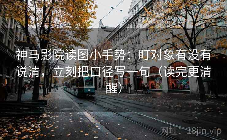 神马影院读图小手势：盯对象有没有说清，立刻把口径写一句（读完更清醒）
