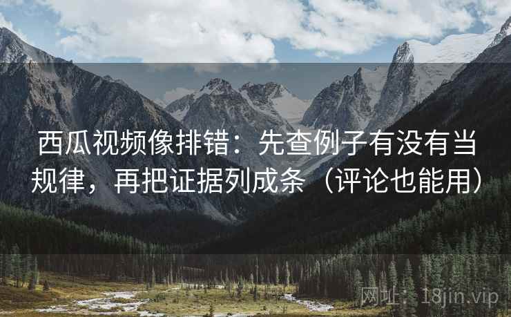西瓜视频像排错：先查例子有没有当规律，再把证据列成条（评论也能用）