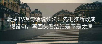 菠萝TV换句话说读法：先把推断改成假设句，再回头看结论是不是太满