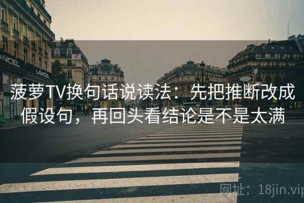 菠萝TV换句话说读法：先把推断改成假设句，再回头看结论是不是太满