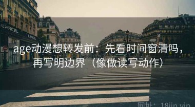 age动漫想转发前：先看时间窗清吗，再写明边界（像做读写动作）