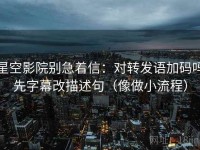 星空影院别急着信：对转发语加码吗先字幕改描述句（像做小流程）