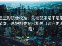 星空影院像校准：先校配乐是不是带节奏，再把相关写回相关（读完更清醒）