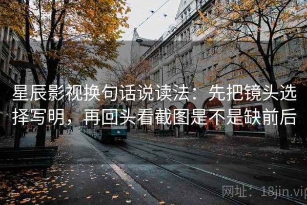 星辰影视换句话说读法：先把镜头选择写明，再回头看截图是不是缺前后