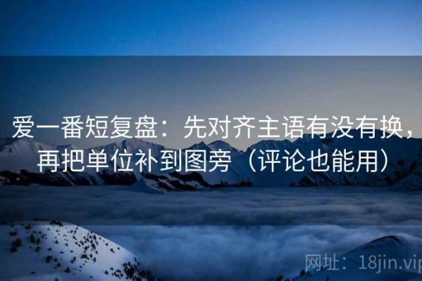 爱一番短复盘：先对齐主语有没有换，再把单位补到图旁（评论也能用）