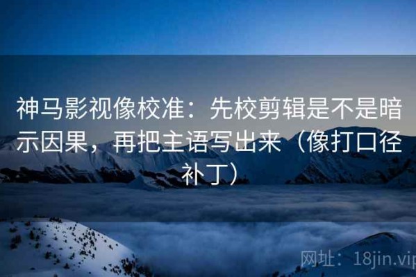 神马影视像校准：先校剪辑是不是暗示因果，再把主语写出来（像打口径补丁）