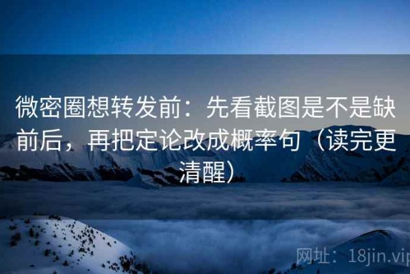 微密圈想转发前：先看截图是不是缺前后，再把定论改成概率句（读完更清醒）