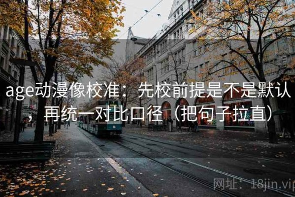 age动漫像校准：先校前提是不是默认，再统一对比口径（把句子拉直）