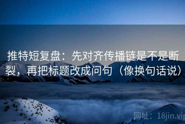 推特短复盘：先对齐传播链是不是断裂，再把标题改成问句（像换句话说）