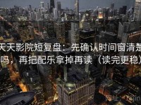 天天影院短复盘：先确认时间窗清楚吗，再把配乐拿掉再读（读完更稳）