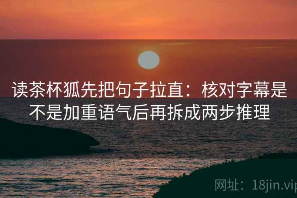 读茶杯狐先把句子拉直：核对字幕是不是加重语气后再拆成两步推理