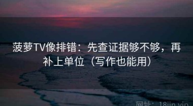 菠萝TV像排错：先查证据够不够，再补上单位（写作也能用）