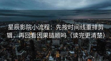 星辰影院小流程：先按时间线重排剪辑，再回看因果链顺吗（读完更清楚）