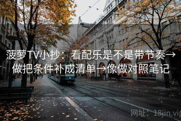 菠萝TV小抄：看配乐是不是带节奏→做把条件补成清单→像做对照笔记