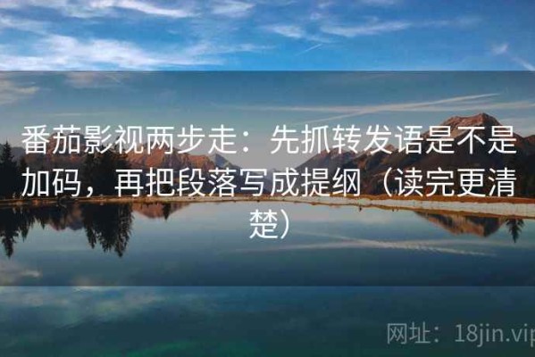 番茄影视两步走：先抓转发语是不是加码，再把段落写成提纲（读完更清楚）