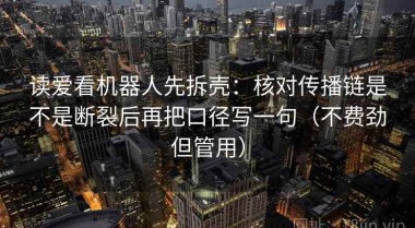 读爱看机器人先拆壳：核对传播链是不是断裂后再把口径写一句（不费劲但管用）
