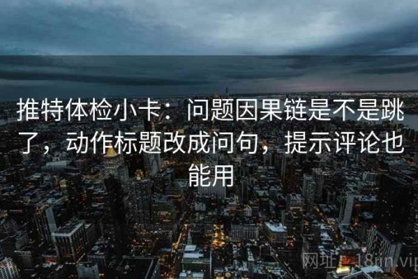 推特体检小卡：问题因果链是不是跳了，动作标题改成问句，提示评论也能用