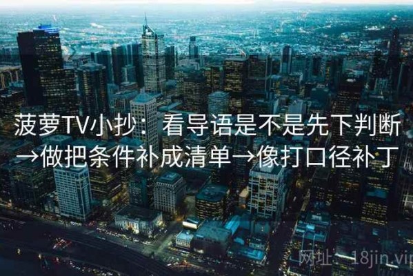 菠萝TV小抄：看导语是不是先下判断→做把条件补成清单→像打口径补丁