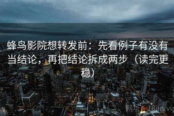 蜂鸟影院想转发前：先看例子有没有当结论，再把结论拆成两步（读完更稳）