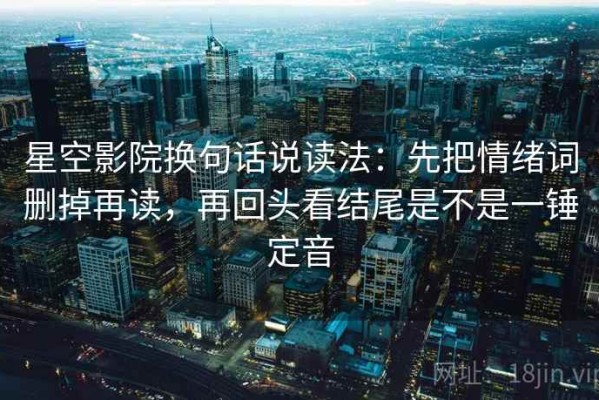 星空影院换句话说读法：先把情绪词删掉再读，再回头看结尾是不是一锤定音