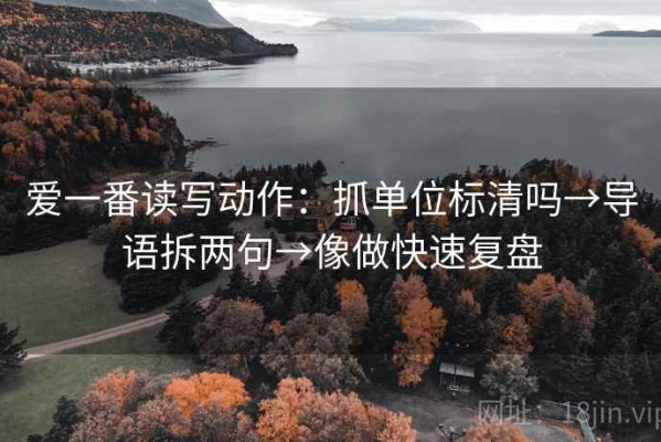 爱一番读写动作：抓单位标清吗→导语拆两句→像做快速复盘